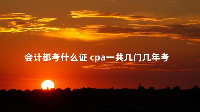 会计都考什么证 cpa一共几门几年考完